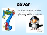 seven. seven, seven, seven playing with a raven