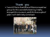 Thank you. I would like to thank Elena Viktorovna and our group for this wonderful evening. I really enjoyed this museum, and I think a couple of years I will definitely come back