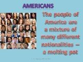 Americans. The people of America are a mixture of many different nationalities – a melting pot