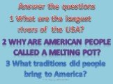 Answer the questions. 1 What are the longest rivers of the USA? 2 WHY ARE AMERICAN PEOPLE CALLED a MELTING POT? 3 What traditions did people bring to America?