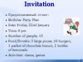 Invitation. Предполагаемый ответ: Birthday Party Plan Date: Friday, 22nd January Time: 8 pm Number of people: 15 Food/Drinks: 3 large pizzas, 10 burgers, 1 packet of chocolate biscuit, 2 bottles of lemonade Activities: dance, games