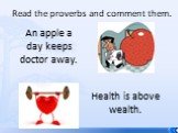 Read the proverbs and comment them. An apple a day keeps doctor away. Health is above wealth.