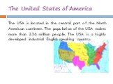 The United States of America. The USA is located in the central part of the North American continent. The population of the USA makes more than 236 million people. The USA is a highly developed industrial English-speaking country.