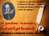 Единственное известное достоверное изображение Шекспира — гравюра из посмертного «Первого Фолио» (1623) работы М. Друшаута. 10 questions - 10 answers, and you’ll get the award Ответь на 10 вопросов, и приз –твой!