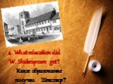 4. What education did W. Shakespeare get? Какое образование получил Шекспир?