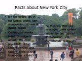 Facts about New York City. It is the largest city in the United States, with a population of over 8 million people Contrary to popular belief, Brooklyn is actually the most populated district of New York City, and Queens is the second, Manhattan is third. As of 2005, over 170 languages were spoken i