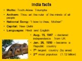 India facts. Motto: Truth Alone Triumphs Anthem: Thou art the ruler of the minds of all people National Song: “I bow to thee, Mother!” Capital: New Delhi Languages: Hindi and English. Aug. 15, 1947 – declared independence from UK Jan. 26, 1950 – became a Republic country 7th largest country (by area