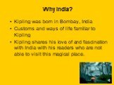 Why India? Kipling was born in Bombay, India Customs and ways of life familiar to Kipling Kipling shares his love of and fascination with India with his readers who are not able to visit this magical place.