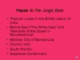 Places in The Jungle Book. Tropical jungle in the British colony of India Bering Sea (“The White Seal” and “Servants of the Queen”) - Novastoshnah Monkey City of Bandar-Log Council rock South Pacific Segowlee Contonment
