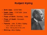 Rudyard Kipling. Birth Date: 12/30/1865 Death Date: 1/18/1936 (ulcer hemorrhage) Place of Birth: Bombay, India Place of Death: Burwash, England Parents: John & Alice Kipling John: Artist & Architect Alice: Strong ties to the arts Sibling: Alice Kipling
