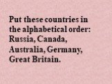 Put these countries in the alphabetical order: Russia, Canada, Australia, Germany, Great Britain.