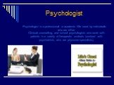 Psychologist. Psychologist is a professional or academic title used by individuals who are either Clinical, counseling, and school psychologists who work with patients in a variety of therapeutic contexts (contrast with psychiatrists, who are physician specialists).