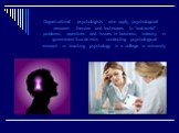 Organizational psychologists who apply psychological research, theories and techniques to "real-world" problems, questions and issues in business, industry, or government.Academics conducting psychological research or teaching psychology in a college or university