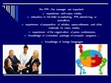 For PR – the manager are important: experience with mass media: education in the field of marketing, PR, advertizing, or journalism; experience of preparation of articles, npecc-releases and other materials for mass media; experience of the organization of press conferences; knowledge of a standard 