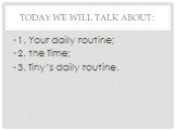 Today we will talk about: 1. Your daily routine; 2. the Time; 3. Tiny’s daily routine.