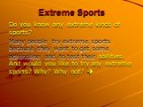 Extreme Sports. Do you know any extreme kinds of sports? Many people try extreme sports because they want to get some adrenaline and to test their abilities. And would you like to try any extreme sports? Why? Why not? 