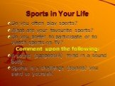 Sports in Your Life. Do you often play sports? What are your favourite sports? Do you prefer to participate or to watch sports on TV? Comment upon the following: A sound (здоровый) mind in a sound body. Sports is a challenge (вызов) you send to yourself.