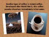Another type of coffee is instant coffee. Developed after World War 2, this coffee powder dissolves immediately in hot water.