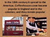 In the 18th century it spread to the Americas. Coffeehouses soon became popular in England and in the colonies, and they remain popular today.
