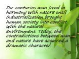 For centuries man lived in harmony with nature until industrialization brought human society into conflict with the natural environment. Today, the contradictions between man and nature have acquired a dramatic character.
