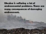 Ukraine is suffering a lot of environmental problems. There are many consequences of damaging environment.