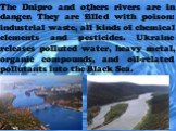 The Dnipro and others rivers are in danger. They are filled with poison: industrial waste, all kinds of chemical elements and pesticides. Ukraine releases polluted water, heavy metal, organic compounds, and oil-related pollutants into the Black Sea.