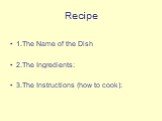 Recipe. 1.The Name of the Dish 2.The Ingredients: 3.The Instructions (how to cook):