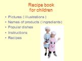 Recipe book for children. Pictures ( illustrations ) Names of products ( ingredients) Popular dishes Instructions Recipes