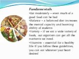 Fundamentals Eat moderately – even much of a good food can be bad Balance – a balanced diet increases the mental capacity and learning ability of students Variety – if we eat a wide variety of foods, our organism can get all the nutrients we need. Vitamins – essential for a healthy life If you follo