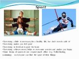 Sport. Exercising a little is necessary for a healthy life, but don’t overdo with it! Exercising makes you feel good Exercising in fresh air is good for brain Exercising relieves stress, helps to overcome worries and makes you happy Some forms of sports do not require much effort (e.g. Rollerblading