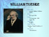 William Turner. Birth name: Joseph Mallord William Turner Born: 23 April 1775 Died: 19 December 1851 (aged 76) Nationality: English Field Painting: Training Royal Academy of Art Movement: Romanticism