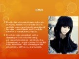 Emo. Emo broke into mainstream culture in the early 2000s. In the wake of this success, many emo bands were signed to major record labels and the style became a marketable product. Emo has been associated with a stereotype that includes being particularly emotional, sensitive, shy, introverted, or a
