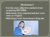 Abstinence. It is the most effective method of not acquiring HIV/AIDS. Refraining from unprotected sex: oral, anal, or vaginal. Refraining from intravenous drug use