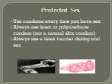 Protected Sex. Use condoms every time you have sex Always use latex or polyurethane condom (not a natural skin condom) Always use a latex barrier during oral sex