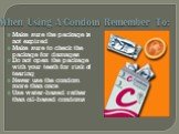 When Using A Condom Remember To: Make sure the package is not expired Make sure to check the package for damages Do not open the package with your teeth for risk of tearing Never use the condom more than once Use water-based rather than oil-based condoms