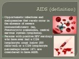 AIDS (definition). Opportunistic infections and malignancies that rarely occur in the absence of severe immunodeficiency (eg, Pneumocystis pneumonia, central nervous system lymphoma). Persons with positive HIV serology who have ever had a CD4 lymphocyte count below 200 cells/mcL or a CD4 lymphocyte 