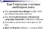 Eще 6 корпусов, о которых необходимо знать. The Lancaster-Oslo/Bergen (LOB) 1970-ые к Брауновскому корпусу The Collins-Birmingham International Language Database (COBUILD) 1980-ые Д.Синклер в конечном счете достиг 20 млн. Bank of English 450млн. к началу 2002