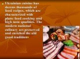 Ukrainian cuisine has dozens thousands of food recipes, which are characterized with plane food cooking and high taste qualities. The modern national culinary art preserved and enriched the old good traditions