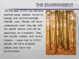 the environment. By the year 2050 we will have started using cleaner forms of energy and environmentally-friendly cars. People will have understood what they did with our planet before and will be searching for a solution. They will recycle rubbish and revive forests. I hope that by 2050 people will