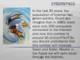 Cyberspace. In the last 30 years, the population of Internet has grown quickly. Could you imagine that in 1983, there were only 200 computers connected to the Internet and now this number is around 50 million? No? So you should understand that this number will increase faster and faster. Maybe in th