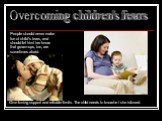 Overcoming children's fears. People should never make fun of child's fears, and should let him/ her know that grown-ups, too, are sometimes afraid. Give loving support and reliable limits. The child needs to know he / she is loved.