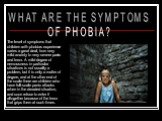 WHAT ARE THE SYMPTOMS OF PHOBIA? The level of symptoms that children with phobias experience varies a great deal, from very mild anxiety to very severe panic and terror. A mild degree of nervousness in particular situations is not usually a problem, but it is only a matter of degree, and at the othe