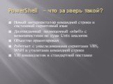 Новый интерпретатор командной строки и системный скриптовый язык Долгожданный полноценный «shell» с возможностями не хуже Unix аналогов Объектно ориентирован Работает с унаследоваными скриптами VBS, WSH и утилитами командной строки 130 командлетов в стандартной поставке