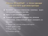 Плюсы PowerShell с точки зрения системного администратора. Ускоряет автоматизирование типичных задач системного администратора Прост и интуитивно понятен Единый интерфейс к множеству рычагов управления, позволяющий легко связывать их воедино Привычные утилиты командной строки WMI, ADSI, COM Новый ры