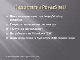 Недостатки PowerShell. Пока малопригоден для logon/startup скриптов Скорость выполнения не высока Требуется инсталляция* Не работает на Windows 2000 Пока недоступен в Windows 2008 Server Core. В Windows 2008 – стандартный компонент