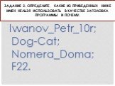 Задание 2. Определите, какие из приведенных ниже имен нельзя использовать в качестве заголовка программы и почему. Iwanov_Petr_10r; Dog-Cat; Nomera_Doma; F22.