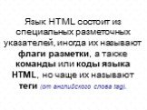 Язык HTML состоит из специальных разметочных указателей, иногда их называют флаги разметки, а также команды или коды языка HTML, но чаще их называют теги (от английского слова tag).