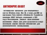 Антивирус Avast. - антивирусная программа для операционных систем Windows, Linux, Mac OS, а также для КПК на платформе Palm, Android и Windows CE. Разработка компании AVAST Software, основанной в 1991 году в Чехословакии. Главный офис компании расположен в Праге. Для дома выпускается в виде нескольк