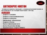 Антивирус NORTON. -антивирусная программа. Производится американской компанией Symantec на протяжении десяти лет. Последняя версия вышла в 2014 году. ФУНКЦИИ Защита от вирусов Защита от программ-шпионов Защита от руткитов Импульсные обновления Защита от ботов Карта и мониторинг сети Norton Reputatio