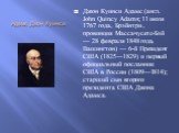 Адамс, Джон Куинси. Джон Куи́нси А́дамс (англ. John Quincy Adams; 11 июля 1767 года, Брэйнтри , провинция Массачусетс-Бэй — 28 февраля 1848 года, Вашингтон) — 6-й Президент США (1825—1829) и первый официальный посланник США в России (1809—1814); старший сын второго президента США Джона Адамса.